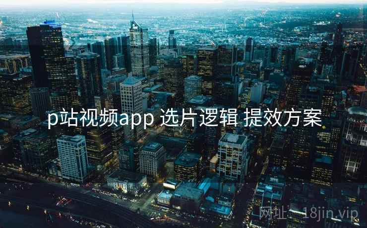 p站视频app 选片逻辑 提效方案