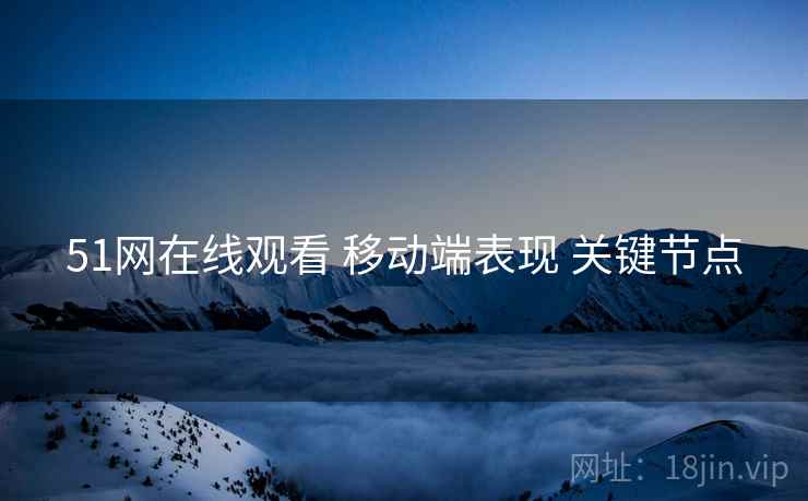 51网在线观看 移动端表现 关键节点