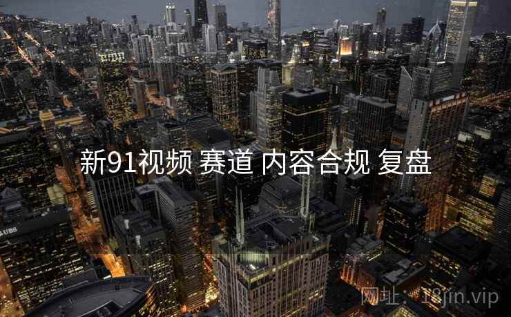 新91视频 赛道 内容合规 复盘