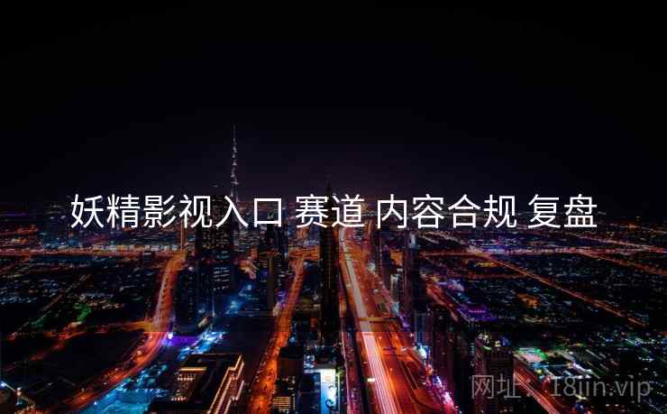 妖精影视入口 赛道 内容合规 复盘