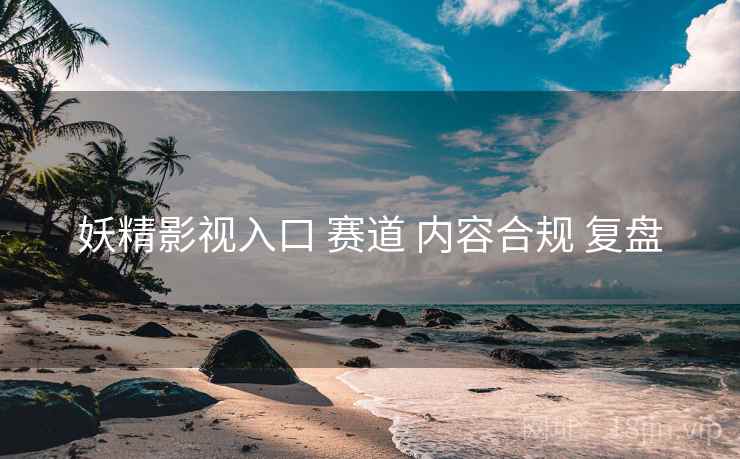妖精影视入口 赛道 内容合规 复盘