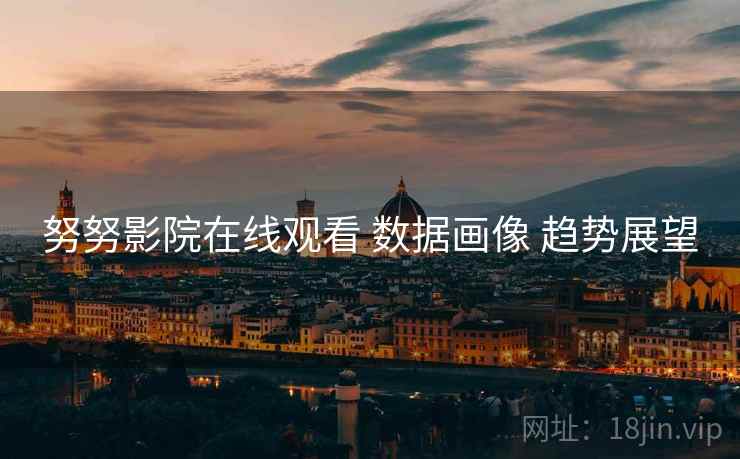 努努影院在线观看 数据画像 趋势展望