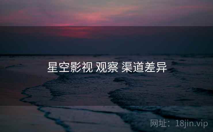 星空影视 观察 渠道差异