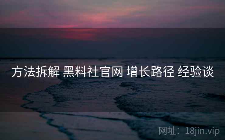 方法拆解 黑料社官网 增长路径 经验谈