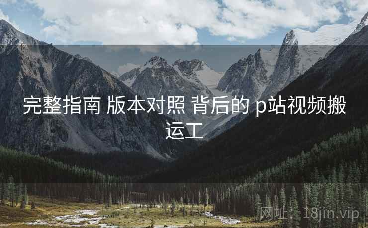 完整指南 版本对照 背后的 p站视频搬运工  第2张