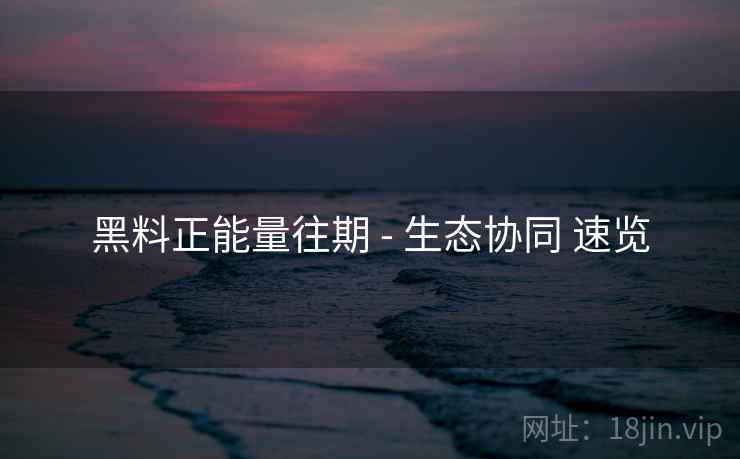 黑料正能量往期 - 生态协同 速览