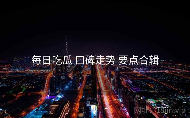 每日吃瓜 口碑走势 要点合辑