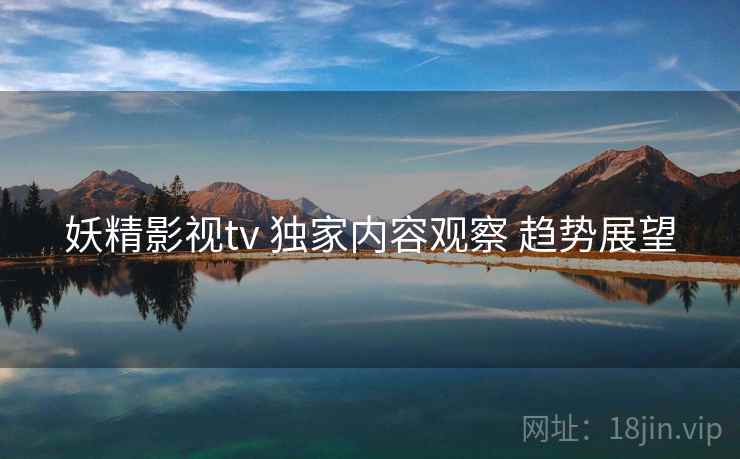妖精影视tv 独家内容观察 趋势展望
