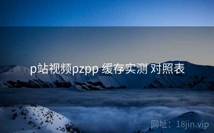 p站视频pzpp 缓存实测 对照表