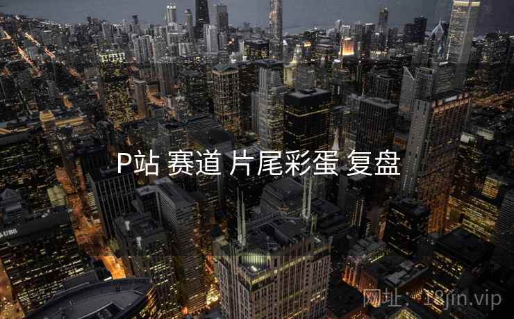 P站 赛道 片尾彩蛋 复盘