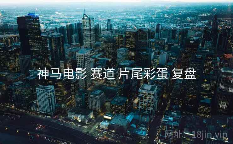 神马电影 赛道 片尾彩蛋 复盘