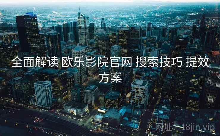 全面解读 欧乐影院官网 搜索技巧 提效方案