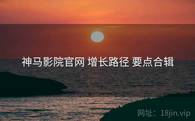 神马影院官网 增长路径 要点合辑