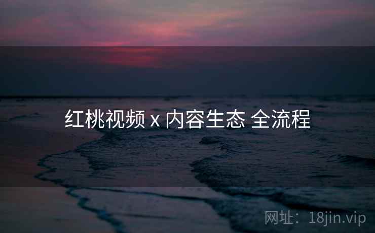 红桃视频 x 内容生态 全流程
