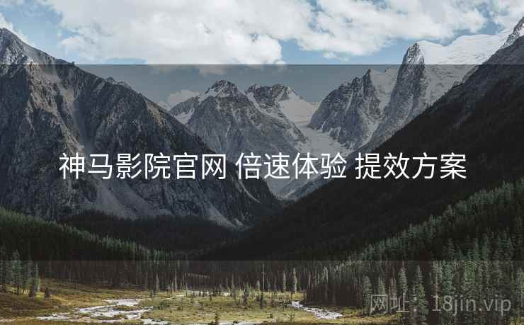 神马影院官网 倍速体验 提效方案
