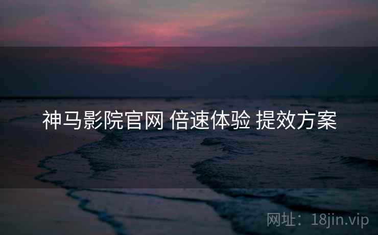 神马影院官网 倍速体验 提效方案