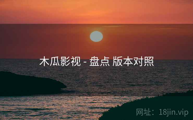 木瓜影视 - 盘点 版本对照