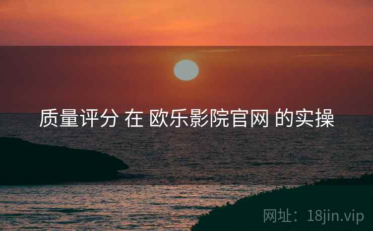 质量评分 在 欧乐影院官网 的实操