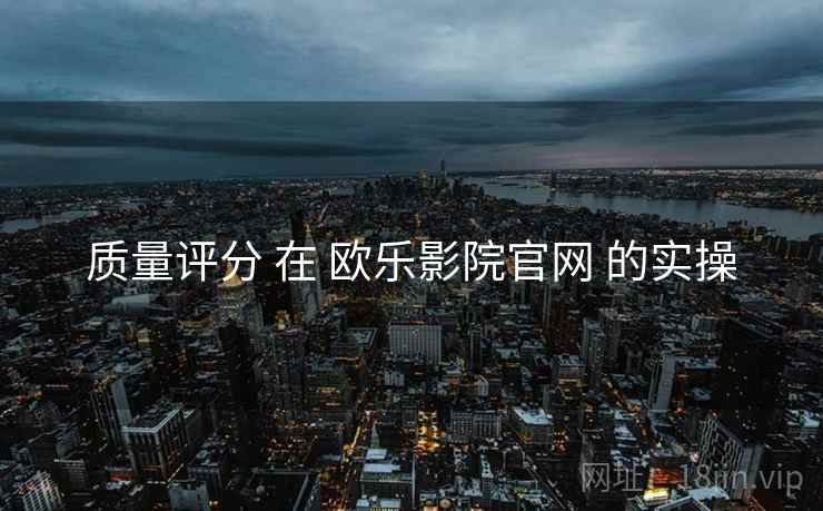 质量评分 在 欧乐影院官网 的实操