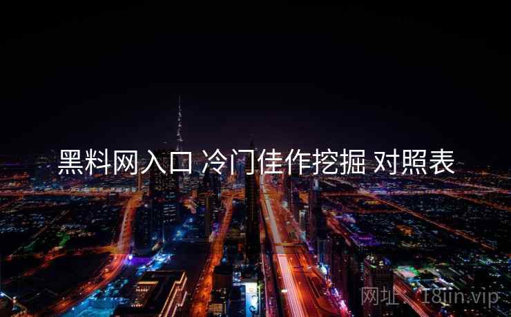 黑料网入口 冷门佳作挖掘 对照表