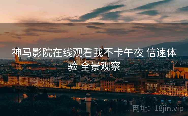 神马影院在线观看我不卡午夜 倍速体验 全景观察
