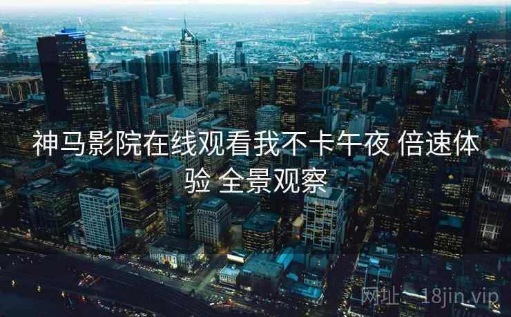 神马影院在线观看我不卡午夜 倍速体验 全景观察  第2张